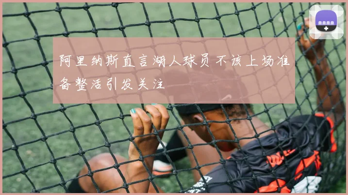 阿里纳斯直言湖人球员不该上场准备整活引发关注