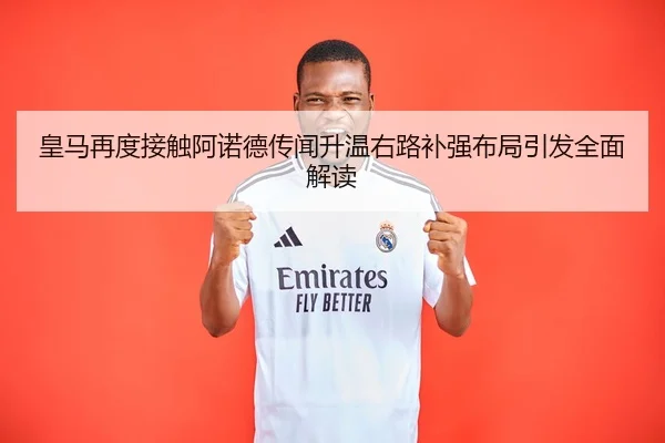 皇马再度接触阿诺德传闻升温右路补强布局引发全面解读（kaiyun..comapp）