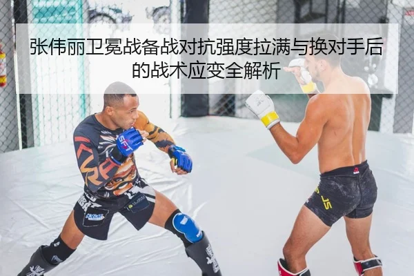 张伟丽卫冕战备战对抗强度拉满与换对手后的战术应变全解析（kaiyun..comapp）