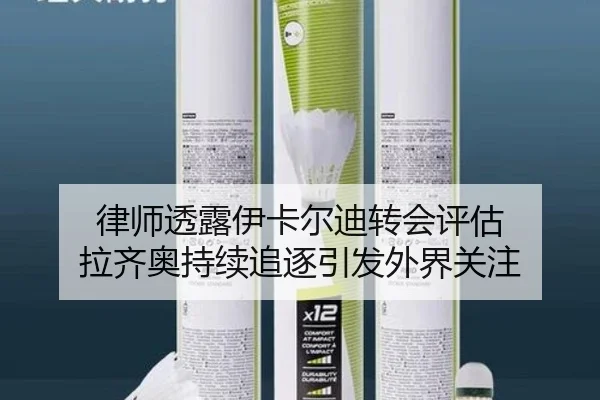 律师透露伊卡尔迪转会评估 拉齐奥持续追逐引发外界关注（kaiyun..comapp）