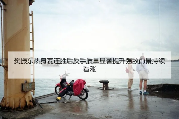 樊振东热身赛连胜后反手质量显著提升强敌前景持续看涨（kaiyun..comapp）