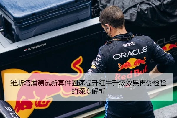 维斯塔潘测试新套件圈速提升红牛升级效果再受检验的深度解析 | kaiyun..comapp