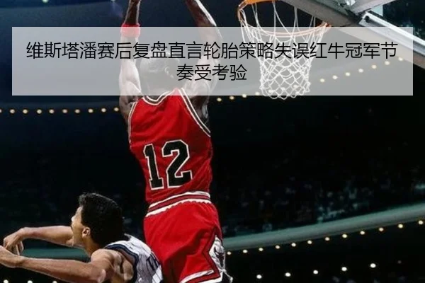 维斯塔潘赛后复盘直言轮胎策略失误红牛冠军节奏受考验（kaiyun..comapp）