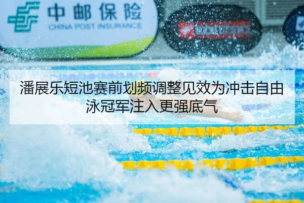 潘展乐短池赛前划频调整见效为冲击自由泳冠军注入更强底气（kaiyun..comapp）