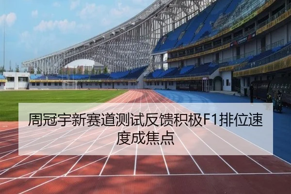 周冠宇新赛道测试反馈积极F1排位速度成焦点（kaiyun..comapp）